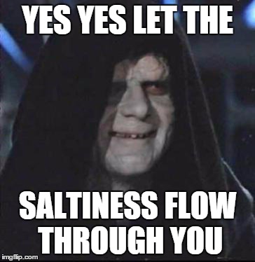 Sidious Error | YES YES LET THE SALTINESS FLOW THROUGH YOU | image tagged in memes,sidious error | made w/ Imgflip meme maker