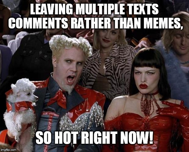 Mugatu So Hot Right Now Meme | LEAVING MULTIPLE TEXTS COMMENTS RATHER THAN MEMES, SO HOT RIGHT NOW! | image tagged in memes,mugatu so hot right now | made w/ Imgflip meme maker