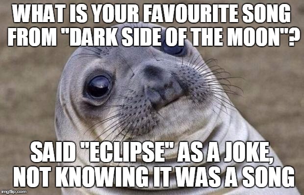 This happened when i was 8, don't hate me... in the end all were happy | WHAT IS YOUR FAVOURITE SONG FROM "DARK SIDE OF THE MOON"? SAID "ECLIPSE" AS A JOKE, NOT KNOWING IT WAS A SONG | image tagged in memes,awkward moment sealion | made w/ Imgflip meme maker