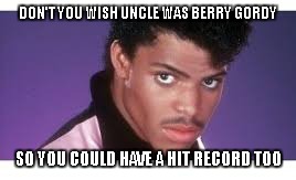 DON'T YOU WISH UNCLE WAS BERRY GORDY SO YOU COULD HAVE A HIT RECORD TOO | made w/ Imgflip meme maker
