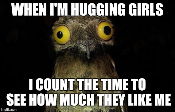 Weird Stuff I Do Potoo | WHEN I'M HUGGING GIRLS I COUNT THE TIME TO SEE HOW MUCH THEY LIKE ME | image tagged in memes,weird stuff i do potoo | made w/ Imgflip meme maker