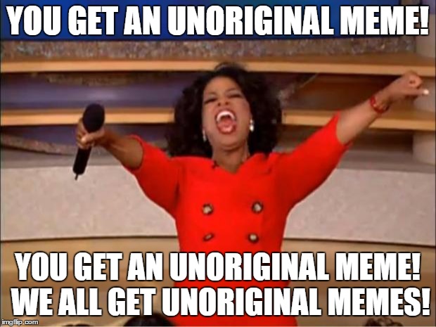 Oprah You Get A Meme | YOU GET AN UNORIGINAL MEME! YOU GET AN UNORIGINAL MEME! WE ALL GET UNORIGINAL MEMES! | image tagged in memes,oprah you get a | made w/ Imgflip meme maker