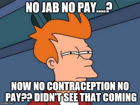 Futurama Fry Meme | NO JAB NO PAY....? NOW NO CONTRACEPTION NO PAY?? DIDN'T SEE THAT COMING | image tagged in memes,futurama fry | made w/ Imgflip meme maker