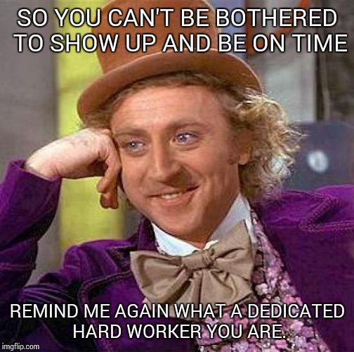 Creepy Condescending Wonka Meme | SO YOU CAN'T BE BOTHERED TO SHOW UP AND BE ON TIME REMIND ME AGAIN WHAT A DEDICATED HARD WORKER YOU ARE. | image tagged in memes,creepy condescending wonka | made w/ Imgflip meme maker