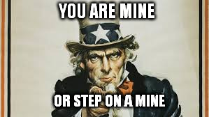 Choose! (This is pure satire) | YOU ARE MINE OR STEP ON A MINE | image tagged in uncle sam,memes | made w/ Imgflip meme maker