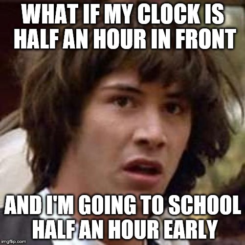 Conspiracy Keanu | WHAT IF MY CLOCK IS HALF AN HOUR IN FRONT AND I'M GOING TO SCHOOL HALF AN HOUR EARLY | image tagged in memes,conspiracy keanu | made w/ Imgflip meme maker