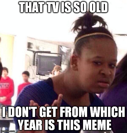Black Girl Wat | THAT TV IS SO OLD I DON'T GET FROM WHICH YEAR IS THIS MEME | image tagged in memes,black girl wat | made w/ Imgflip meme maker