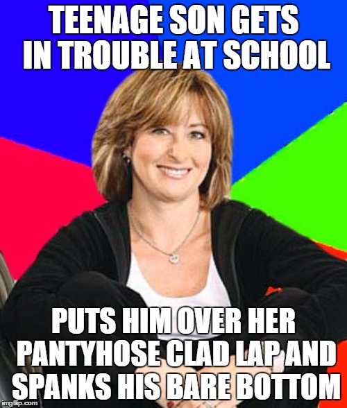 Sheltering Suburban Mom Meme | TEENAGE SON GETS IN TROUBLE AT SCHOOL PUTS HIM OVER HER PANTYHOSE CLAD LAP AND SPANKS HIS BARE BOTTOM | image tagged in memes,sheltering suburban mom | made w/ Imgflip meme maker