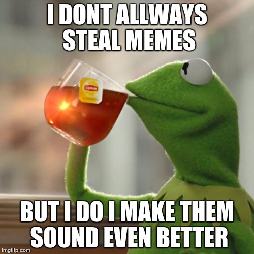 But That's None Of My Business | I DONT ALLWAYS STEAL MEMES BUT I DO I MAKE THEM SOUND EVEN BETTER | image tagged in memes,but thats none of my business,kermit the frog | made w/ Imgflip meme maker