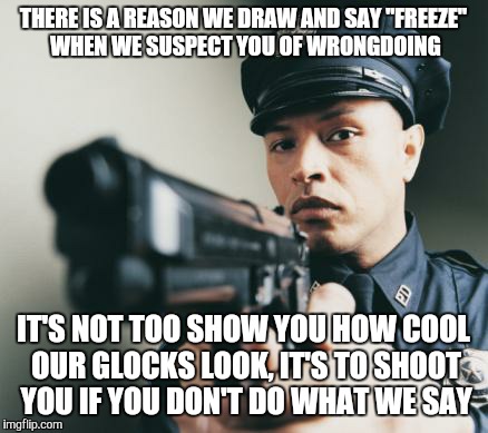Police man with a gun | THERE IS A REASON WE DRAW AND SAY "FREEZE" WHEN WE SUSPECT YOU OF WRONGDOING IT'S NOT TOO SHOW YOU HOW COOL OUR GLOCKS LOOK, IT'S TO SHOOT Y | image tagged in police man with a gun | made w/ Imgflip meme maker