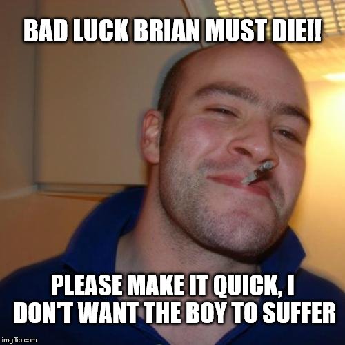 Good Guy Greg | BAD LUCK BRIAN MUST DIE!! PLEASE MAKE IT QUICK, I DON'T WANT THE BOY TO SUFFER | image tagged in memes,good guy greg | made w/ Imgflip meme maker