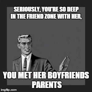 Deep In The Friend Zome | SERIOUSLY, YOU'RE SO DEEP IN THE FRIEND ZONE WITH HER, YOU MET HER BOYFRIENDS PARENTS | image tagged in memes,kill yourself guy | made w/ Imgflip meme maker