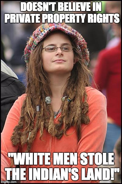 College Liberal | DOESN'T BELIEVE IN PRIVATE PROPERTY RIGHTS "WHITE MEN STOLE THE INDIAN'S LAND!" | image tagged in memes,college liberal | made w/ Imgflip meme maker