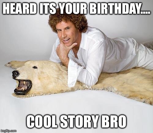 HEARD ITS YOUR BIRTHDAY.... COOL STORY BRO | image tagged in will ferrell | made w/ Imgflip meme maker
