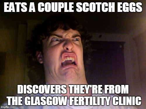 Oh No Meme | EATS A COUPLE SCOTCH EGGS DISCOVERS THEY'RE FROM THE GLASGOW FERTILITY CLINIC | image tagged in memes,oh no | made w/ Imgflip meme maker