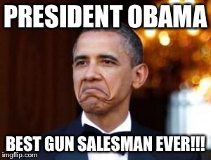 obama not bad | PRESIDENT OBAMA BEST GUN SALESMAN EVER!!! | image tagged in obama not bad | made w/ Imgflip meme maker