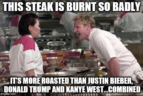 Angry Chef Gordon Ramsay | THIS STEAK IS BURNT SO BADLY IT'S MORE ROASTED THAN JUSTIN BIEBER, DONALD TRUMP AND KANYE WEST...COMBINED | image tagged in memes,angry chef gordon ramsay | made w/ Imgflip meme maker