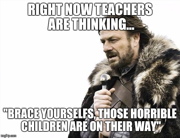 Brace Yourselves X is Coming | RIGHT NOW TEACHERS ARE THINKING... "BRACE YOURSELFS, THOSE HORRIBLE CHILDREN ARE ON THEIR WAY" | image tagged in memes,brace yourselves x is coming | made w/ Imgflip meme maker