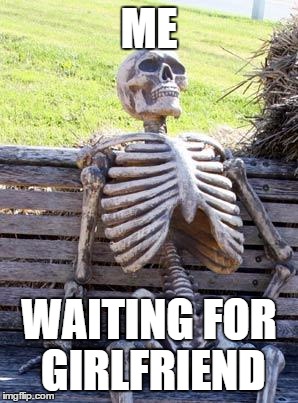 Waiting Skeleton Meme | ME WAITING FOR GIRLFRIEND | image tagged in memes,waiting skeleton | made w/ Imgflip meme maker