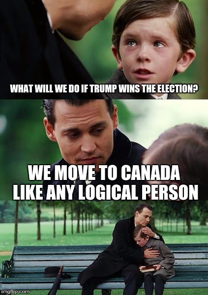 Finding Neverland Meme | WHAT WILL WE DO IF TRUMP WINS THE ELECTION? WE MOVE TO CANADA LIKE ANY LOGICAL PERSON | image tagged in memes,finding neverland | made w/ Imgflip meme maker
