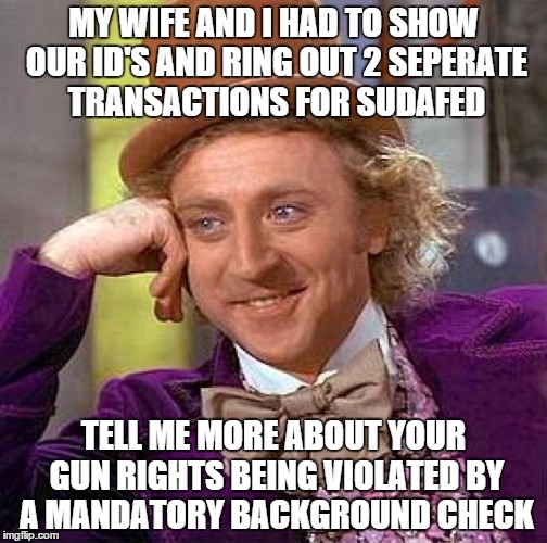 Creepy Condescending Wonka Meme | MY WIFE AND I HAD TO SHOW OUR ID'S AND RING OUT 2 SEPERATE TRANSACTIONS FOR SUDAFED TELL ME MORE ABOUT YOUR GUN RIGHTS BEING VIOLATED BY A M | image tagged in memes,creepy condescending wonka,AdviceAnimals | made w/ Imgflip meme maker