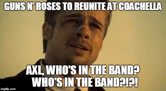 What's In the Box | GUNS N' ROSES TO REUNITE AT COACHELLA AXL, WHO'S IN THE BAND?  WHO'S IN THE BAND?!?! | image tagged in what's in the box | made w/ Imgflip meme maker
