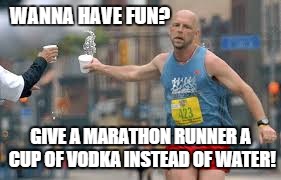 Need Some Fun in Your Life? | WANNA HAVE FUN? GIVE A MARATHON RUNNER A CUP OF VODKA INSTEAD OF WATER! | image tagged in runner,marathon,vodka,10k | made w/ Imgflip meme maker