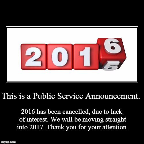 Cancellation. | This is a Public Service Announcement. | 2016 has been cancelled, due to lack of interest. We will be moving straight into 2017. Thank you f | image tagged in funny,demotivationals | made w/ Imgflip demotivational maker