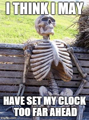 Waiting Skeleton Meme | I THINK I MAY HAVE SET MY CLOCK TOO FAR AHEAD | image tagged in memes,waiting skeleton | made w/ Imgflip meme maker