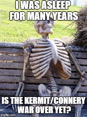 Waiting Skeleton Meme | I WAS ASLEEP FOR MANY YEARS IS THE KERMIT/CONNERY WAR OVER YET? | image tagged in memes,waiting skeleton | made w/ Imgflip meme maker