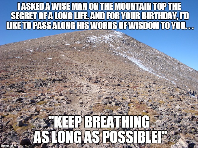I ASKED A WISE MAN ON THE MOUNTAIN TOP THE SECRET OF A LONG LIFE. AND FOR YOUR BIRTHDAY, I'D LIKE TO PASS ALONG HIS WORDS OF WISDOM TO YOU.  | image tagged in mt elbert | made w/ Imgflip meme maker