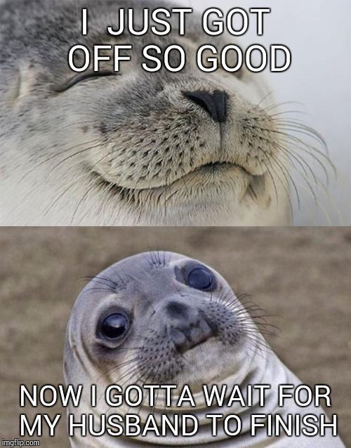 Short Satisfaction VS Truth | I  JUST GOT OFF SO GOOD NOW I GOTTA WAIT FOR MY HUSBAND TO FINISH | image tagged in memes,short satisfaction vs truth | made w/ Imgflip meme maker