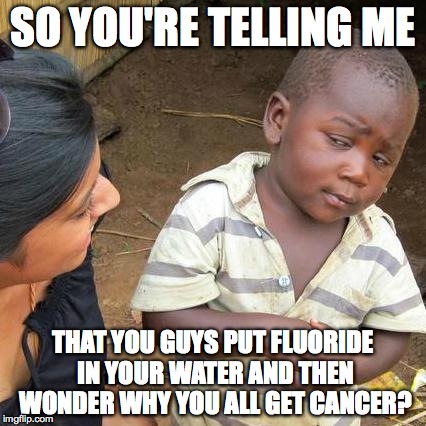Third World Skeptical Kid | SO YOU'RE TELLING ME THAT YOU GUYS PUT FLUORIDE IN YOUR WATER AND THEN WONDER WHY YOU ALL GET CANCER? | image tagged in memes,third world skeptical kid | made w/ Imgflip meme maker