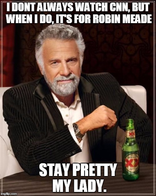The Most Interesting Man In The World | I DONT ALWAYS WATCH CNN, BUT WHEN I DO, IT'S FOR ROBIN MEADE STAY PRETTY MY LADY. | image tagged in memes,the most interesting man in the world | made w/ Imgflip meme maker