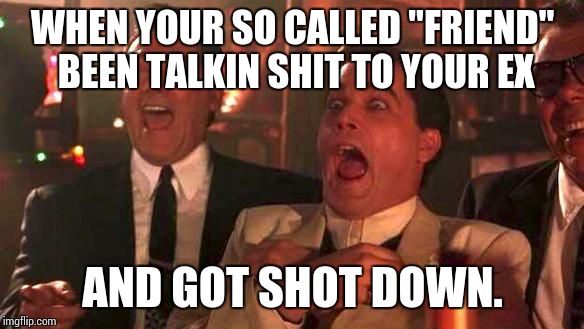 GOODFELLAS LAUGHING SCENE, HENRY HILL | WHEN YOUR SO CALLED "FRIEND" BEEN TALKIN SHIT TO YOUR EX AND GOT SHOT DOWN. | image tagged in goodfellas laughing scene henry hill | made w/ Imgflip meme maker