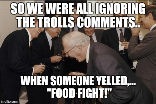 Laughing Men In Suits Meme | SO WE WERE ALL IGNORING THE TROLLS COMMENTS.. WHEN SOMEONE YELLED,... "FOOD FIGHT!" | image tagged in memes,laughing men in suits | made w/ Imgflip meme maker