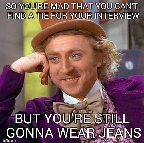 Creepy Condescending Wonka | SO YOU'RE MAD THAT YOU CAN'T FIND A TIE FOR YOUR INTERVIEW BUT YOU'RE STILL GONNA WEAR JEANS | image tagged in memes,creepy condescending wonka | made w/ Imgflip meme maker