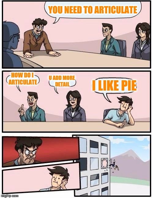 Boardroom Meeting Suggestion Meme | YOU NEED TO ARTICULATE HOW DO I ARTICULATE U ADD MORE DETAIL I LIKE PIE | image tagged in memes,boardroom meeting suggestion | made w/ Imgflip meme maker