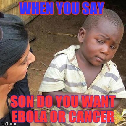 Third World Skeptical Kid Meme | WHEN YOU SAY SON DO YOU WANT EBOLA OR CANCER | image tagged in memes,third world skeptical kid | made w/ Imgflip meme maker