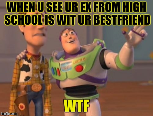 X, X Everywhere | WHEN U SEE UR EX FROM HIGH SCHOOL IS WIT UR BESTFRIEND WTF | image tagged in memes,x x everywhere | made w/ Imgflip meme maker