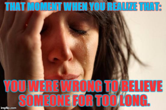 First World Problems Meme | THAT MOMENT WHEN YOU REALIZE THAT: YOU WERE WRONG TO BELIEVE SOMEONE FOR TOO LONG. | image tagged in memes,first world problems | made w/ Imgflip meme maker