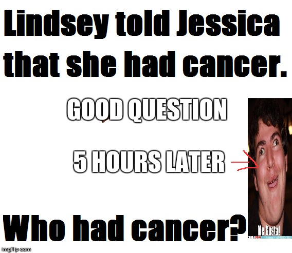 Who has Cancer? | GOOD QUESTION 5 HOURS LATER | image tagged in derp,challenge accepted rage face | made w/ Imgflip meme maker