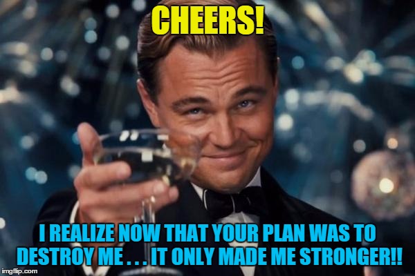 Leonardo Dicaprio Cheers | CHEERS! I REALIZE NOW THAT YOUR PLAN WAS TO DESTROY ME . . . IT ONLY MADE ME STRONGER!! | image tagged in memes,leonardo dicaprio cheers | made w/ Imgflip meme maker