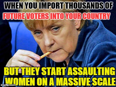 WHEN YOU IMPORT THOUSANDS OF FUTURE VOTERS INTO YOUR COUNTRY BUT THEY START ASSAULTING WOMEN ON A MASSIVE SCALE | image tagged in memes,merkel,germany,illegal immigration,rape | made w/ Imgflip meme maker