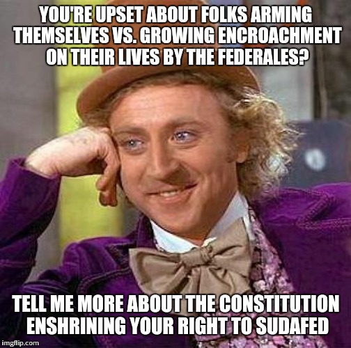Creepy Condescending Wonka Meme | YOU'RE UPSET ABOUT FOLKS ARMING THEMSELVES VS. GROWING ENCROACHMENT ON THEIR LIVES BY THE FEDERALES? TELL ME MORE ABOUT THE CONSTITUTION ENS | image tagged in memes,creepy condescending wonka | made w/ Imgflip meme maker