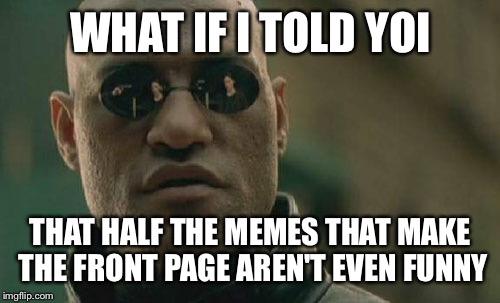 Matrix Morpheus Meme | WHAT IF I TOLD YOI THAT HALF THE MEMES THAT MAKE THE FRONT PAGE
AREN'T EVEN FUNNY | image tagged in memes,matrix morpheus | made w/ Imgflip meme maker