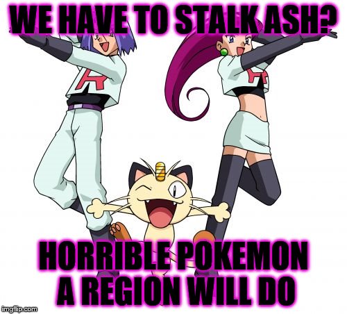 Team Rocket | WE HAVE TO STALK ASH? HORRIBLE POKEMON A REGION WILL DO | image tagged in memes,team rocket | made w/ Imgflip meme maker