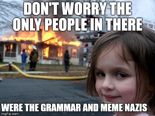 Disaster Girl | DON'T WORRY THE ONLY PEOPLE IN THERE WERE THE GRAMMAR AND MEME NAZIS | image tagged in memes,disaster girl | made w/ Imgflip meme maker
