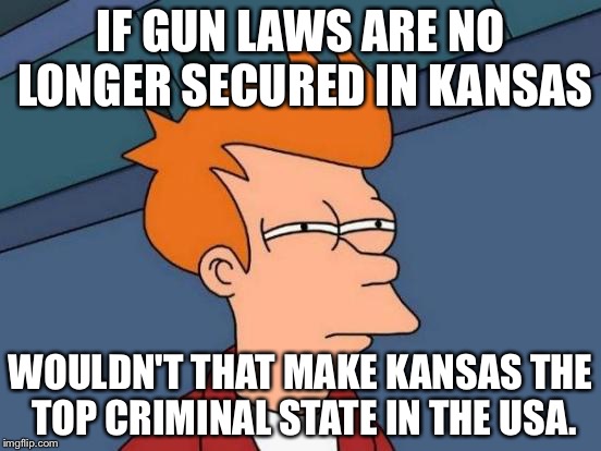 Futurama Fry Meme | IF GUN LAWS ARE NO LONGER SECURED IN KANSAS WOULDN'T THAT MAKE KANSAS THE TOP CRIMINAL STATE IN THE USA. | image tagged in memes,futurama fry | made w/ Imgflip meme maker