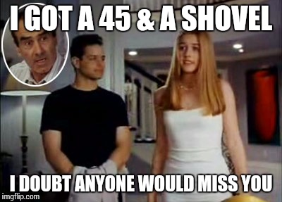 I GOT A 45 & A SHOVEL I DOUBT ANYONE WOULD MISS YOU | image tagged in clueless dads i got a 45  a shovel | made w/ Imgflip meme maker
